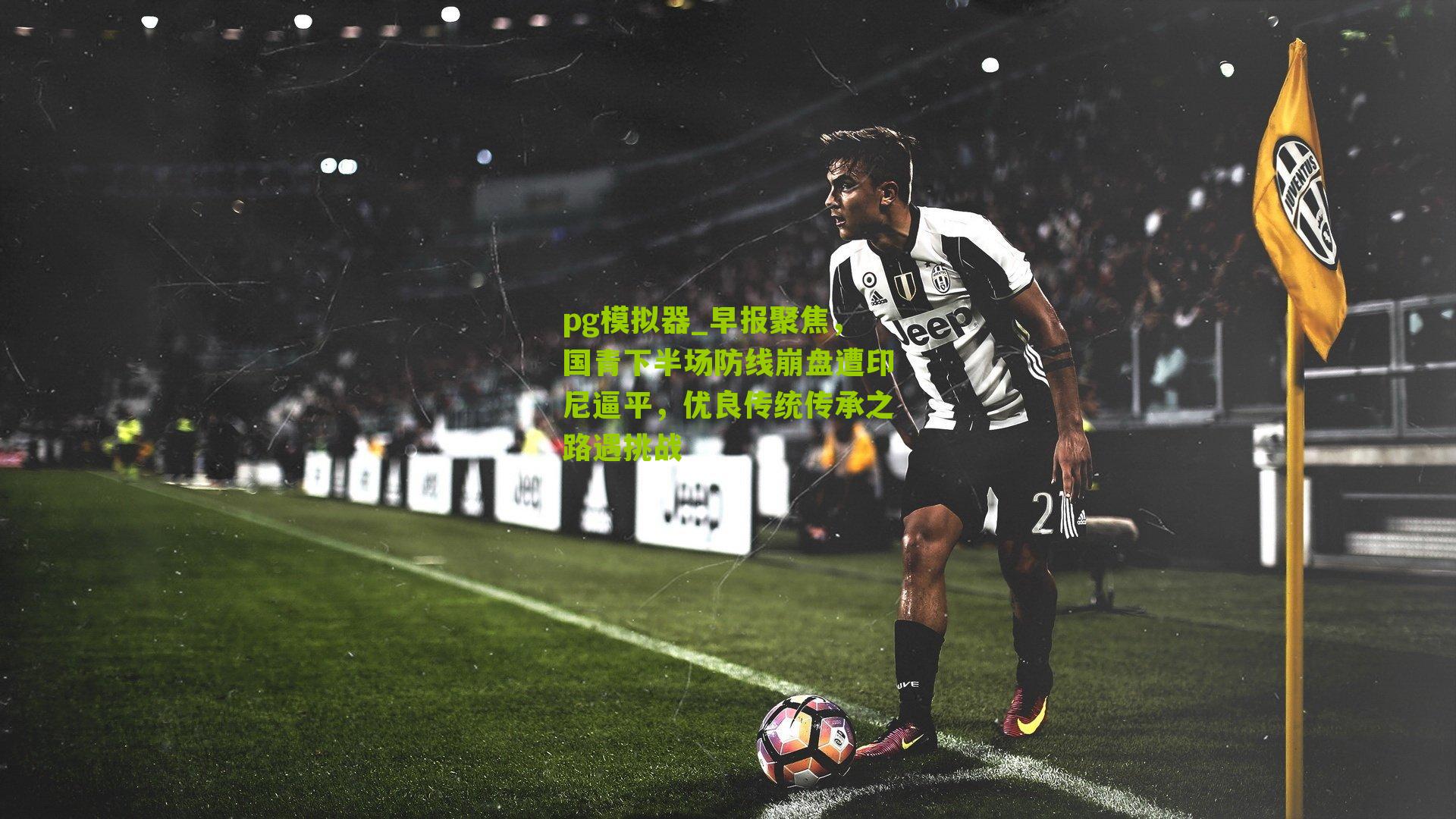 早报聚焦，国青下半场防线崩盘遭印尼逼平，优良传统传承之路遇挑战