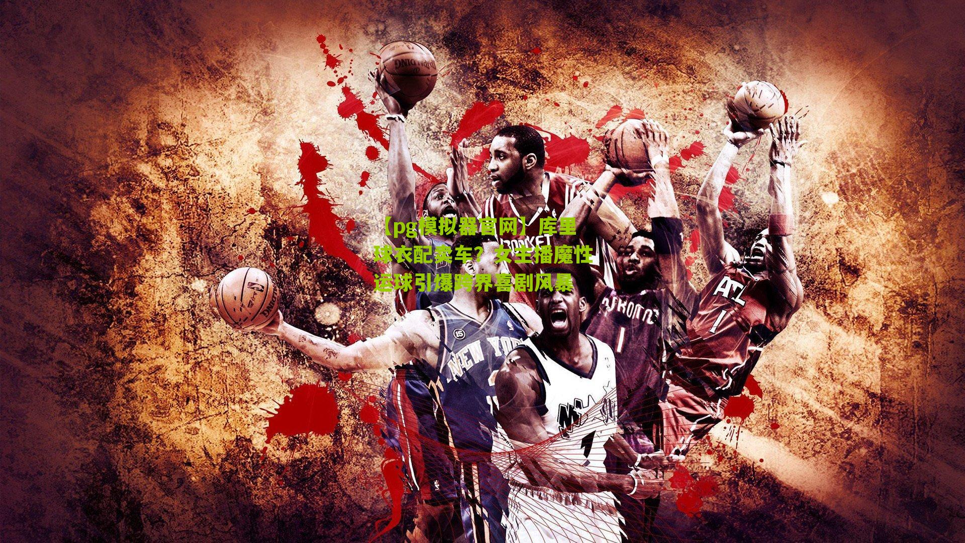 库里球衣配卖车？女主播魔性运球引爆跨界喜剧风暴