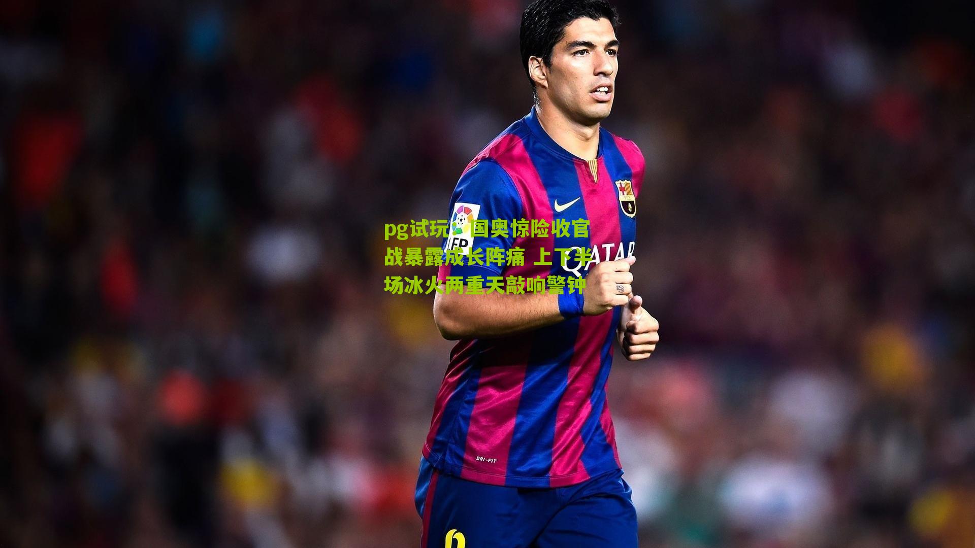 国奥惊险收官战暴露成长阵痛 上下半场冰火两重天敲响警钟